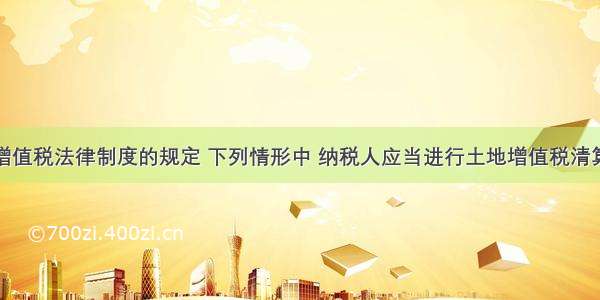 根据土地增值税法律制度的规定 下列情形中 纳税人应当进行土地增值税清算的有（　　