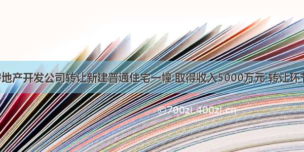 8月某房地产开发公司转让新建普通住宅一幢 取得收入5000万元 转让环节缴纳营