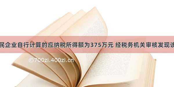 某居民企业自行计算的应纳税所得额为375万元 经税务机关审核发现该企业