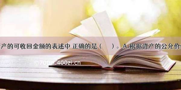 下列关于资产的可收回金额的表述中 正确的是（　　）。A.根据资产的公允价值减去处置