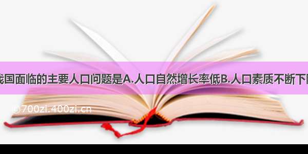 单选题目前我国面临的主要人口问题是A.人口自然增长率低B.人口素质不断下降C.人口基数