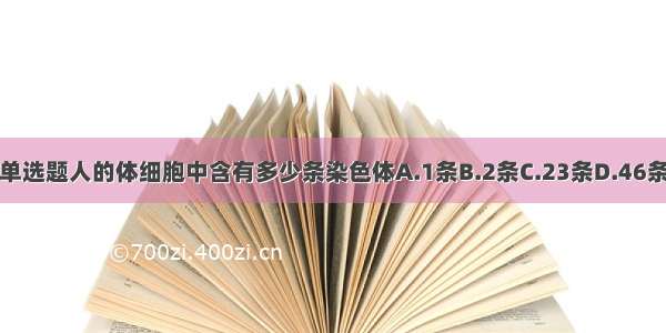 单选题人的体细胞中含有多少条染色体A.1条B.2条C.23条D.46条