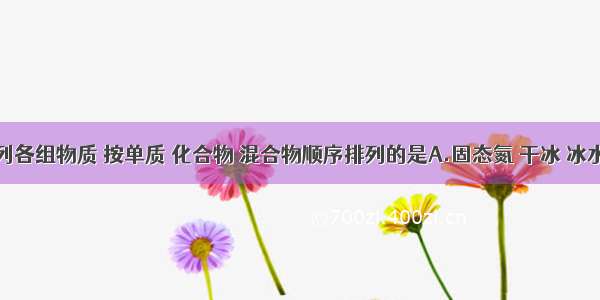 单选题下列各组物质 按单质 化合物 混合物顺序排列的是A.固态氮 干冰 冰水共存物B.