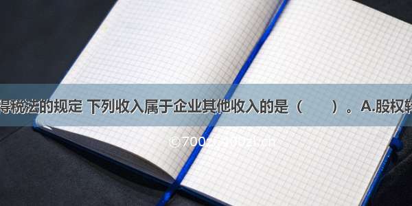 根据企业所得税法的规定 下列收入属于企业其他收入的是（　　）。A.股权转让收入B.补