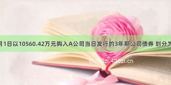 甲公司1月1日以10560.42万元购入A公司当日发行的3年期公司债券 划分为持有至到