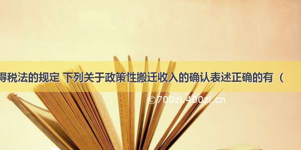 根据企业所得税法的规定 下列关于政策性搬迁收入的确认表述正确的有（　　）。A.对停