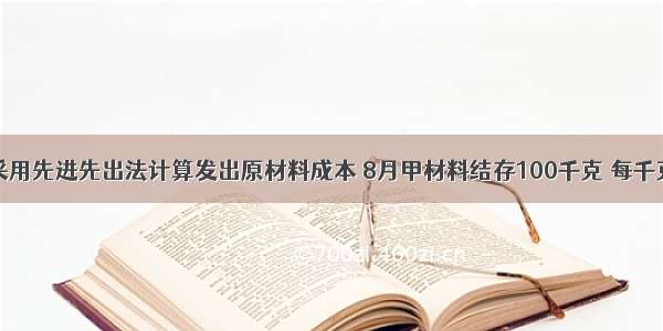 某企业采用先进先出法计算发出原材料成本 8月甲材料结存100千克 每千克实际成