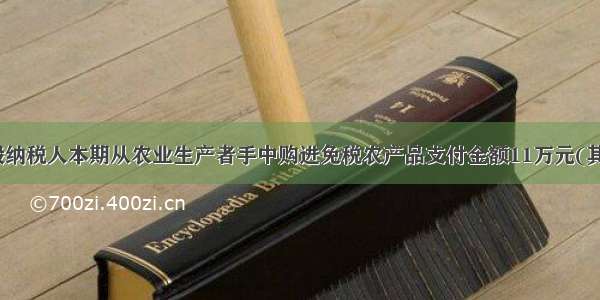 某增值税一般纳税人本期从农业生产者手中购进免税农产品支付金额11万元(其中含1万元的