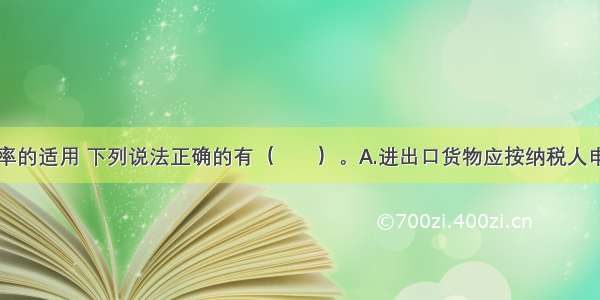 关于关税税率的适用 下列说法正确的有（　　）。A.进出口货物应按纳税人申报进口或出