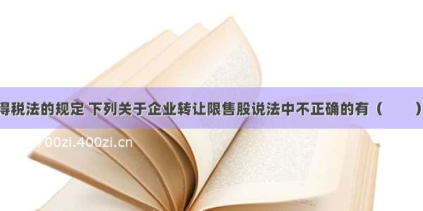 根据企业所得税法的规定 下列关于企业转让限售股说法中不正确的有（　　）。A.企业转