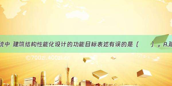 被动防火系统中 建筑结构性能化设计的功能目标表述有误的是（　　）。A.建筑构件能避