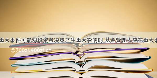 当基金发生重大事件可能对投资者决策产生重大影响时 基金管理人应在重大事件发生之日