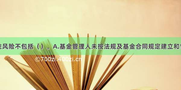 投资合规性风险不包括（　　）。A.基金管理人未按法规及基金合同规定建立和管理投资对