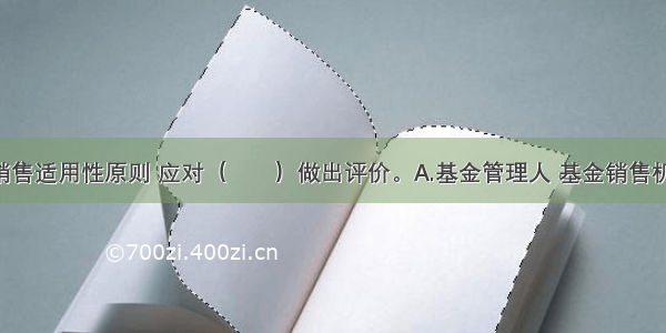 根据基金销售适用性原则 应对（　　）做出评价。A.基金管理人 基金销售机构 基金经