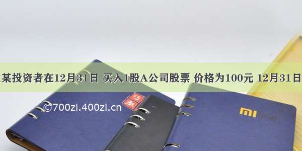 假设某投资者在12月31日 买入1股A公司股票 价格为100元 12月31日 A公