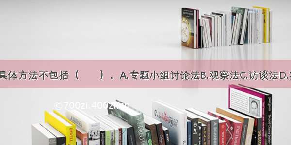 社区调查的具体方法不包括（　　）。A.专题小组讨论法B.观察法C.访谈法D.实验法ABCD