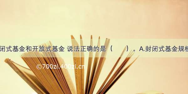 下列关于封闭式基金和开放式基金 说法正确的是（　　）。A.封闭式基金规模不固定B.开