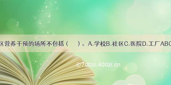 社区营养干预的场所不包括（　　）。A.学校B.社区C.医院D.工厂ABCD