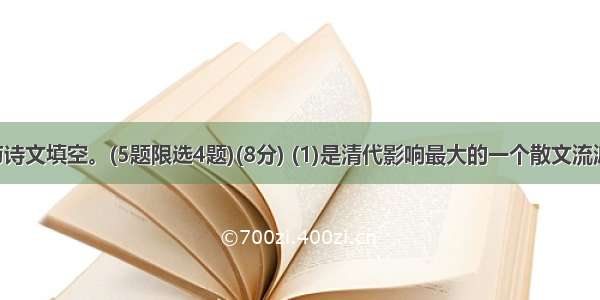 文学常识与诗文填空。(5题限选4题)(8分) (1)是清代影响最大的一个散文流派 代表作家