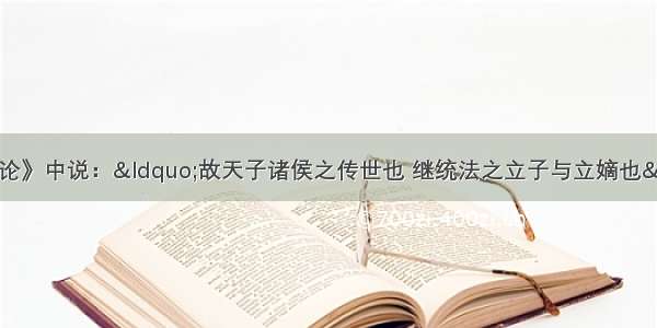 王国维在《殷周制度论》中说：“故天子诸侯之传世也 继统法之立子与立嫡也……立贤之