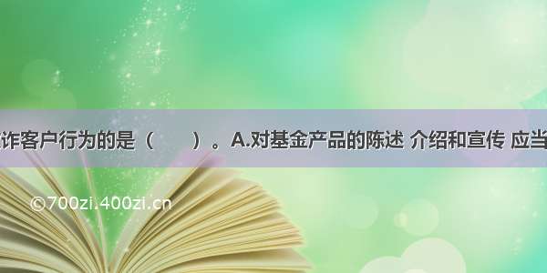 下列属于欺诈客户行为的是（　　）。A.对基金产品的陈述 介绍和宣传 应当与基金合同