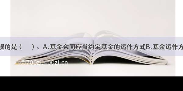 下列说法错误的是（　　）。A.基金合同应当约定基金的运作方式B.基金运作方式除封闭式