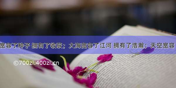 “土地宽容了种子 拥有了收获；大海宽容了江河 拥有了浩瀚；天空宽容了云霞 拥有了