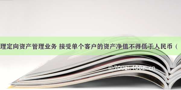 证券公司办理定向资产管理业务 接受单个客户的资产净值不得低于人民币（　　）万元。