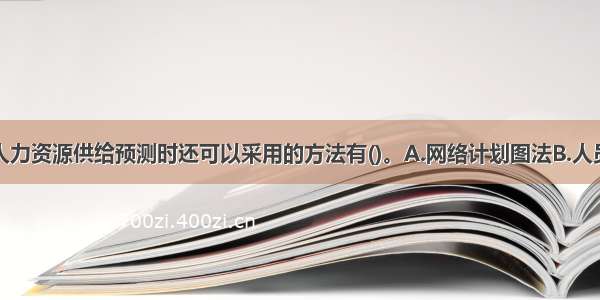 该企业进行人力资源供给预测时还可以采用的方法有()。A.网络计划图法B.人员核查法C.管