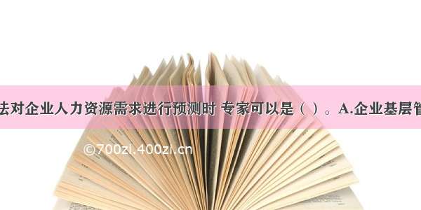 运用德尔菲法对企业人力资源需求进行预测时 专家可以是（）。A.企业基层管理人员B.企