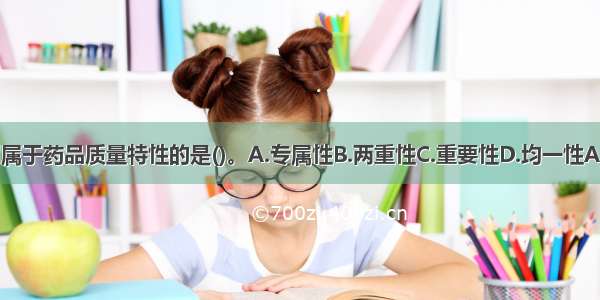 下列属于药品质量特性的是()。A.专属性B.两重性C.重要性D.均一性ABCD