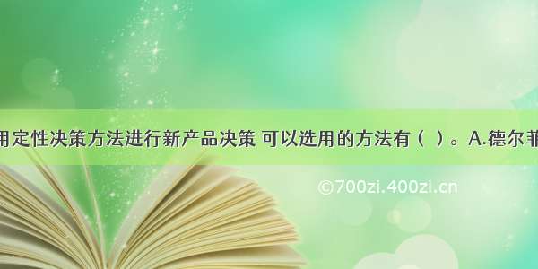 若该企业采用定性决策方法进行新产品决策 可以选用的方法有（）。A.德尔菲法B.杜邦分