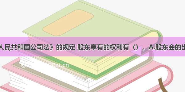 根据《中华人民共和国公司法》的规定 股东享有的权利有（）。A.股东会的出席权和表决