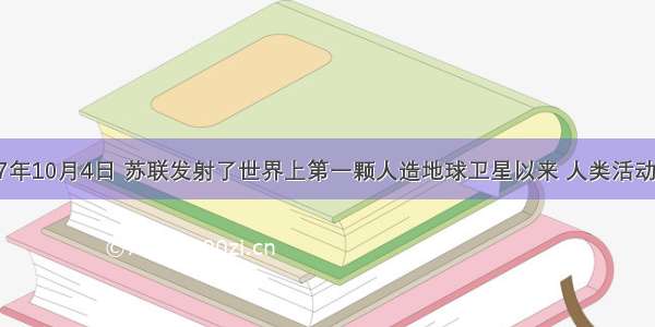 单选题1957年10月4日 苏联发射了世界上第一颗人造地球卫星以来 人类活动范围从陆地