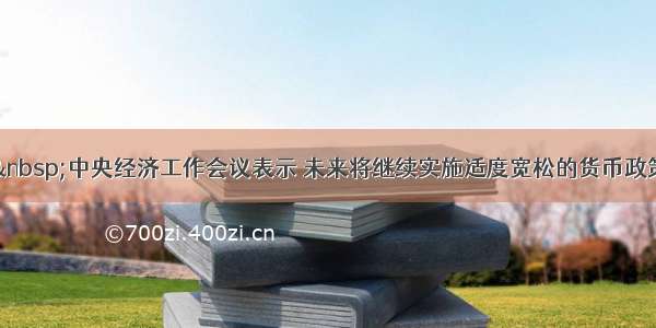 单选题 中央经济工作会议表示 未来将继续实施适度宽松的货币政策。下列