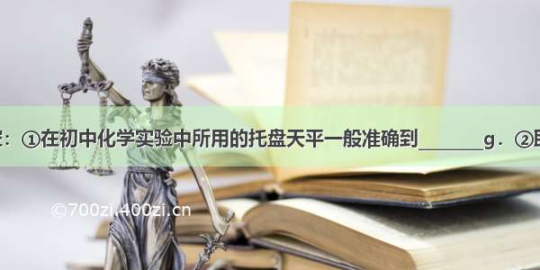 用数字填空：①在初中化学实验中所用的托盘天平一般准确到________g．②取用药品时 