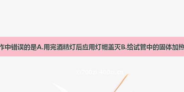 下列实验操作中错误的是A.用完酒精灯后应用灯帽盖灭B.给试管中的固体加热时 试管口应