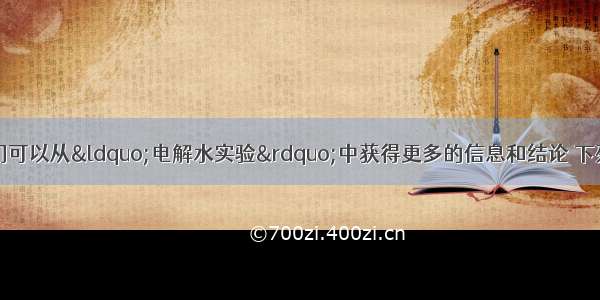 根据所学知识 我们可以从“电解水实验”中获得更多的信息和结论 下列说法正确的是A.