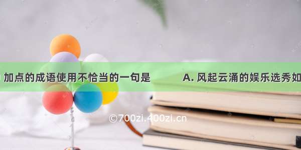 下列各句中 加点的成语使用不恰当的一句是　　　A. 风起云涌的娱乐选秀如今成为了电