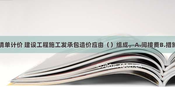 采用工程量清单计价 建设工程施工发承包造价应由（）组成。A.间接费B.措施项目费C.其