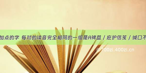 下列词语中加点的字 每对的读音完全相同的一组是A裨益／庇护信笺／缄口不语差强人意