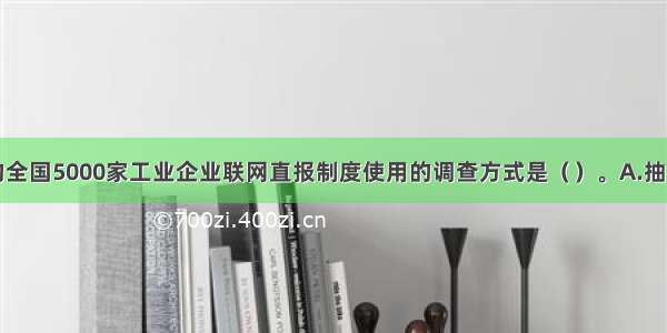 国家统计局的全国5000家工业企业联网直报制度使用的调查方式是（）。A.抽样调查B.典型