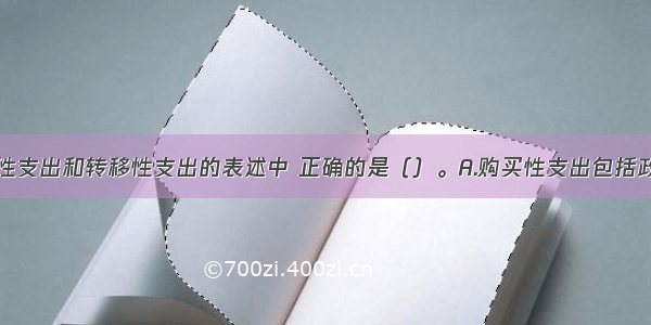 以下对购买性支出和转移性支出的表述中 正确的是（）。A.购买性支出包括政府消费性支