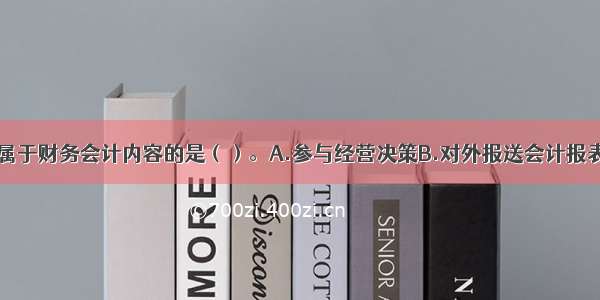 下列各项中 属于财务会计内容的是（）。A.参与经营决策B.对外报送会计报表C.规划经营