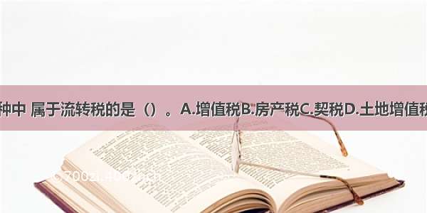 下列税种中 属于流转税的是（）。A.增值税B.房产税C.契税D.土地增值税ABCD