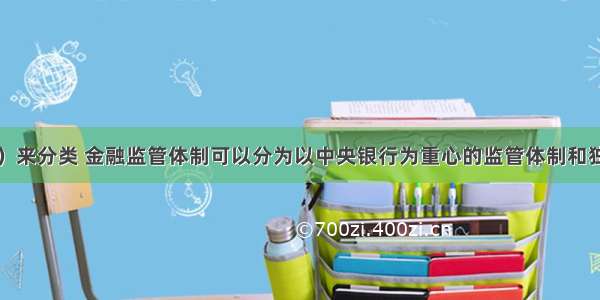 从银行的（）来分类 金融监管体制可以分为以中央银行为重心的监管体制和独立于中央银