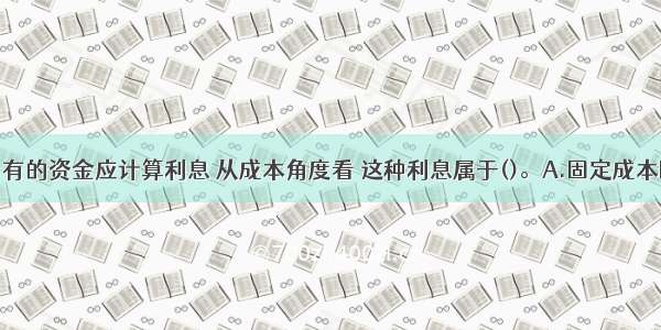 企业使用自有的资金应计算利息 从成本角度看 这种利息属于()。A.固定成本B.显成本C.
