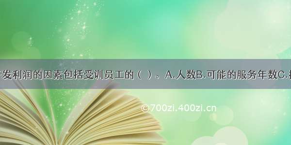 影响培训与开发利润的因素包括受训员工的（）。A.人数B.可能的服务年数C.技能可能提高