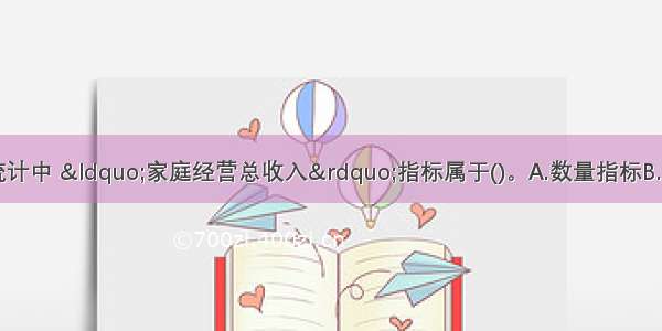 在农村集体经济统计中 “家庭经营总收入”指标属于()。A.数量指标B.质量指标C.实务指