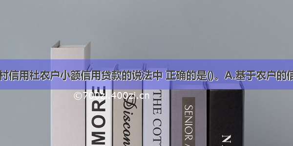 下列关于农村信用社农户小额信用贷款的说法中 正确的是()。A.基于农户的信誉B.以农户